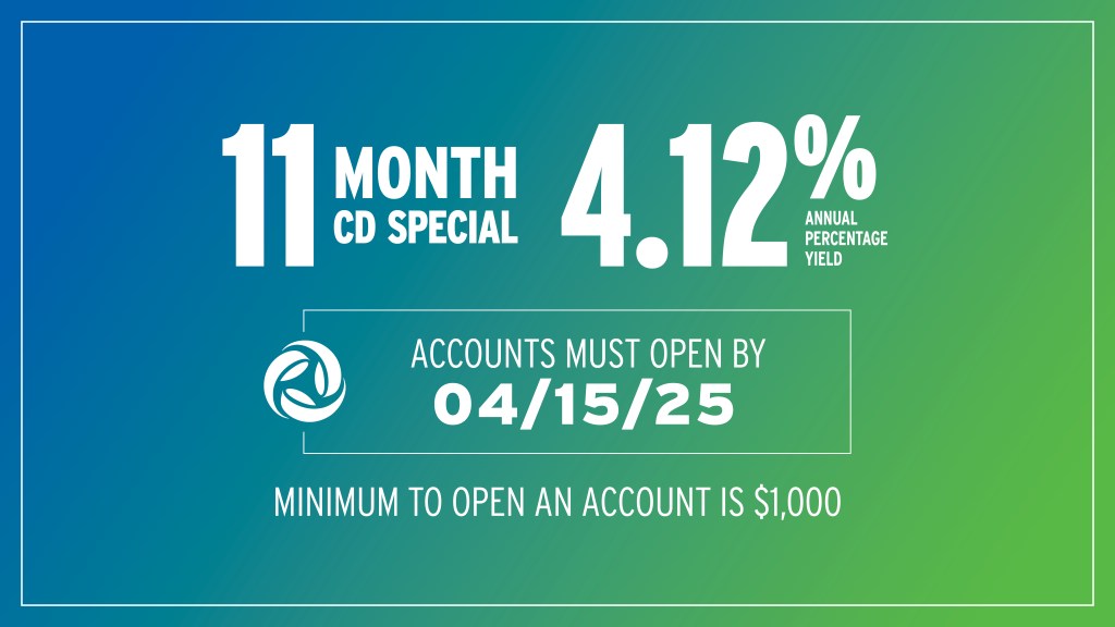 11 Month CD Special at 4.12% Annual Percent Yield. Accounts must open by April 15, 2025. The minimum to open an account is $1,000.