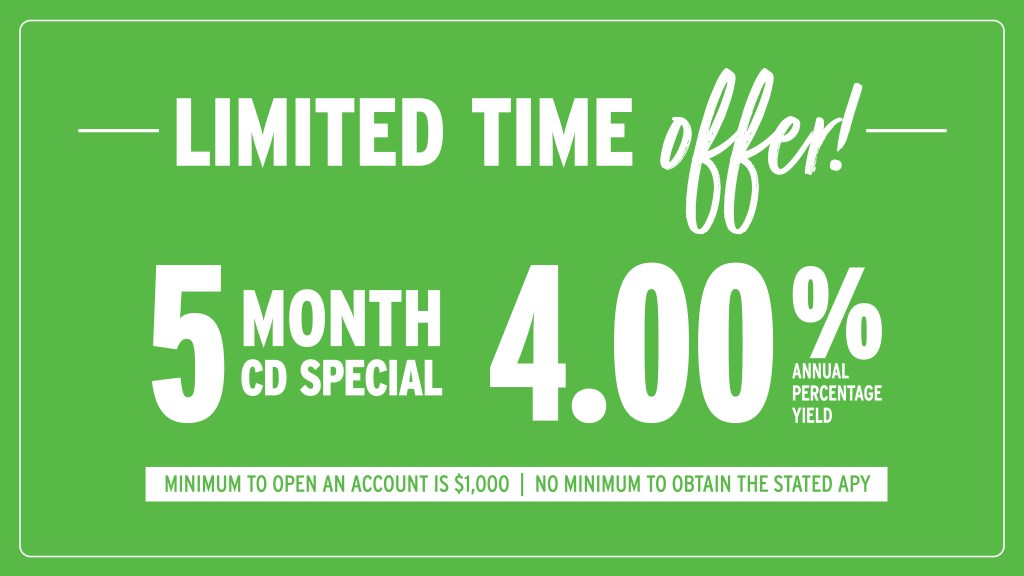 Limited time offer! 5 Month CD Special at 4.00% APY. Minimum to open an account is $1,000. No minimum to obtain stated APY.