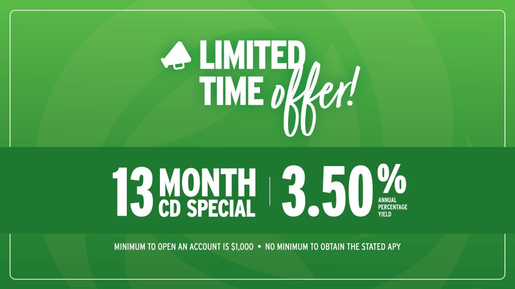 Limited-time offer! 13 Month CD Special at 3.50% Annual Percentage Yield. Minimum to open an account is $1,000. No minimum to obtain the stated APY.